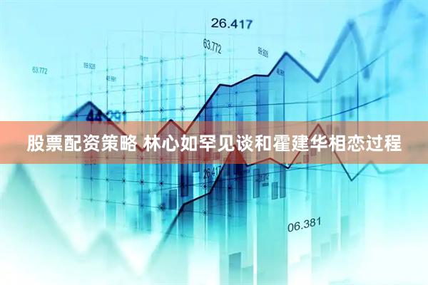 股票配资策略 林心如罕见谈和霍建华相恋过程