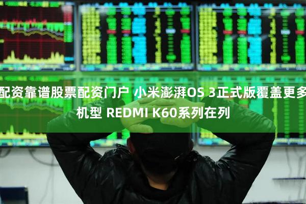 配资靠谱股票配资门户 小米澎湃OS 3正式版覆盖更多机型 REDMI K60系列在列