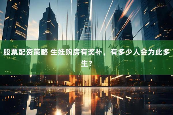 股票配资策略 生娃购房有奖补，有多少人会为此多生？