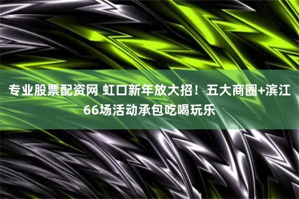 专业股票配资网 虹口新年放大招！五大商圈+滨江66场活动承包吃喝玩乐