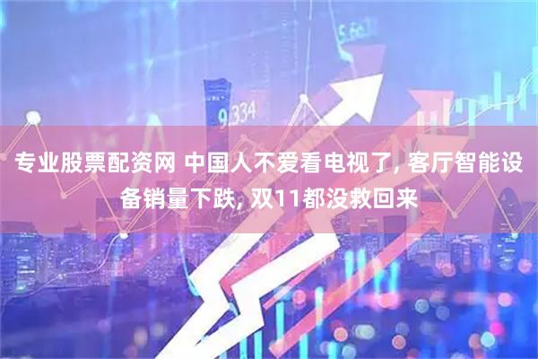 专业股票配资网 中国人不爱看电视了, 客厅智能设备销量下跌, 双11都没救回来