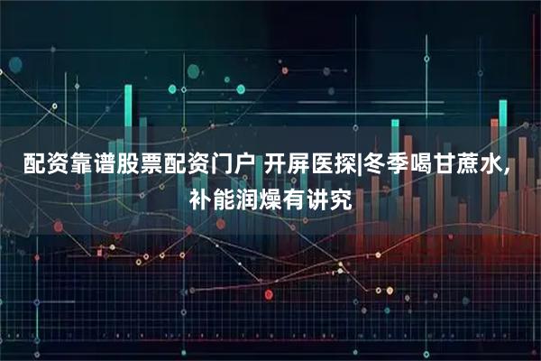 配资靠谱股票配资门户 开屏医探|冬季喝甘蔗水, 补能润燥有讲究
