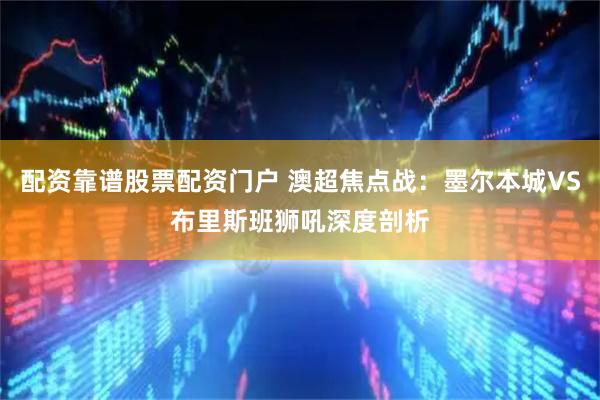 配资靠谱股票配资门户 澳超焦点战：墨尔本城VS布里斯班狮吼深度剖析