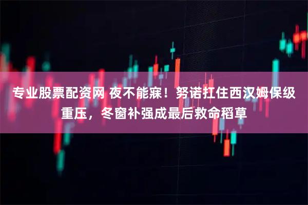 专业股票配资网 夜不能寐！努诺扛住西汉姆保级重压，冬窗补强成最后救命稻草