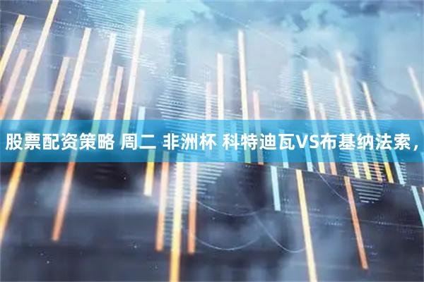股票配资策略 周二 非洲杯 科特迪瓦VS布基纳法索，