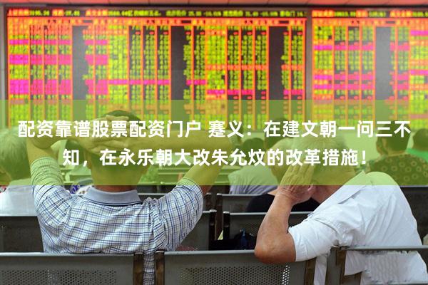 配资靠谱股票配资门户 蹇义：在建文朝一问三不知，在永乐朝大改朱允炆的改革措施！