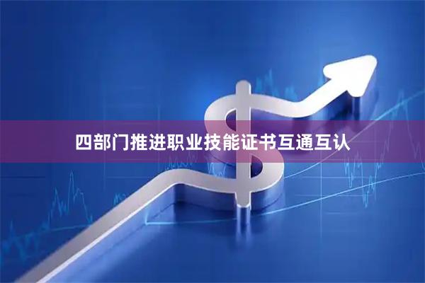 四部门推进职业技能证书互通互认