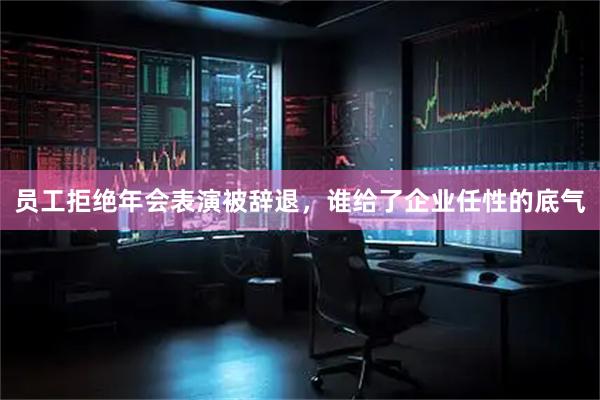 员工拒绝年会表演被辞退，谁给了企业任性的底气