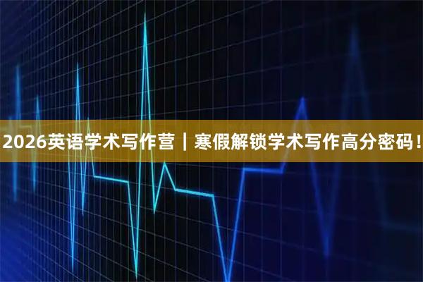 2026英语学术写作营｜寒假解锁学术写作高分密码！