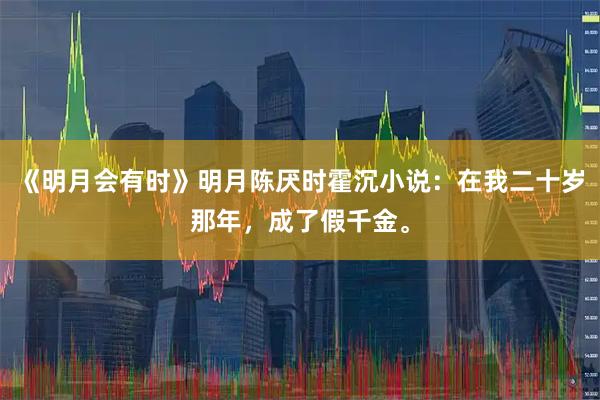 《明月会有时》明月陈厌时霍沉小说：在我二十岁那年，成了假千金。