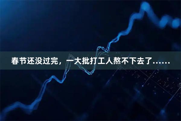 春节还没过完，一大批打工人熬不下去了……