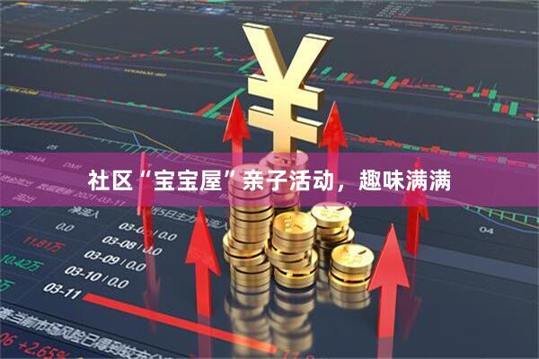 社区“宝宝屋”亲子活动，趣味满满