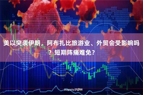 美以突袭伊朗，阿布扎比旅游业、外贸会受影响吗？短期阵痛难免？