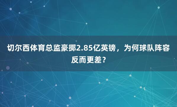 切尔西体育总监豪掷2.85亿英镑，为何球队阵容反而更差？