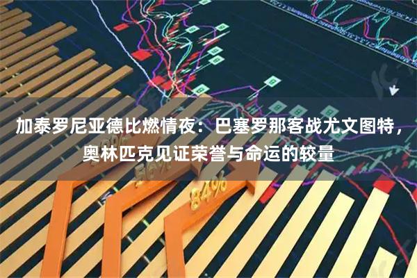 加泰罗尼亚德比燃情夜：巴塞罗那客战尤文图特，奥林匹克见证荣誉与命运的较量