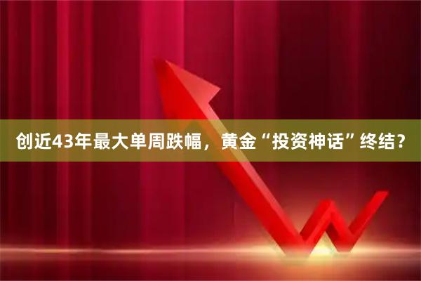 创近43年最大单周跌幅，黄金“投资神话”终结？