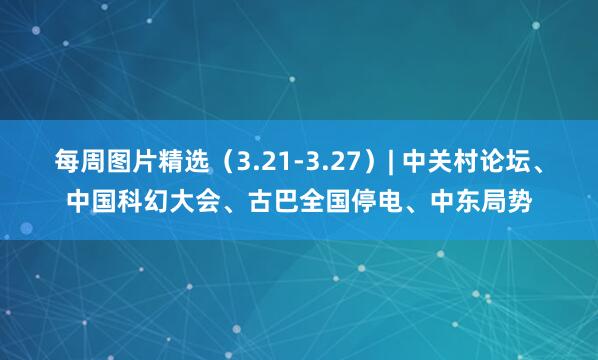 每周图片精选（3.21-3.27）| 中关村论坛、中国科幻大会、古巴全国停电、中东局势