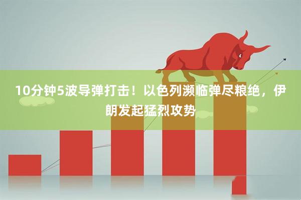 10分钟5波导弹打击！以色列濒临弹尽粮绝，伊朗发起猛烈攻势