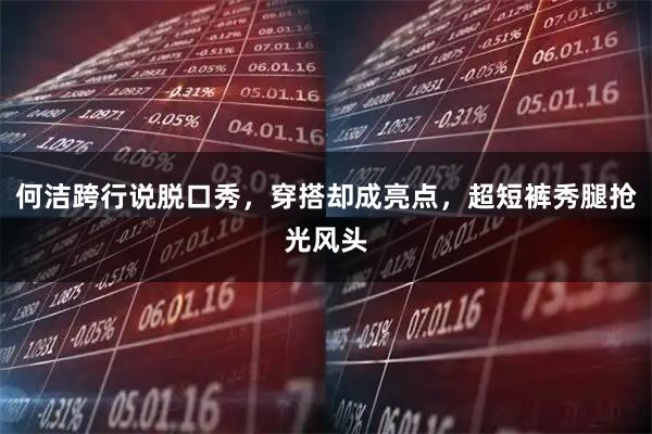 何洁跨行说脱口秀，穿搭却成亮点，超短裤秀腿抢光风头