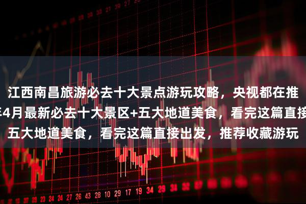江西南昌旅游必去十大景点游玩攻略，央视都在推的南昌味道！2026年4月最新必去十大景区+五大地道美食，看完这篇直接出发，推荐收藏游玩