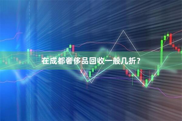 在成都奢侈品回收一般几折？