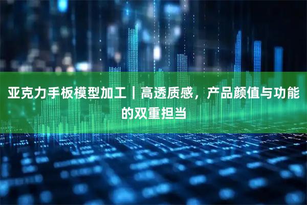 亚克力手板模型加工｜高透质感，产品颜值与功能的双重担当
