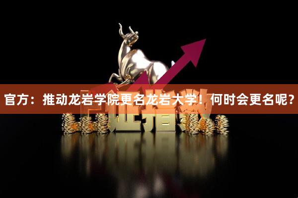 官方：推动龙岩学院更名龙岩大学！何时会更名呢？