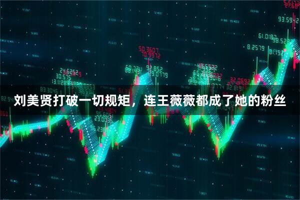 刘美贤打破一切规矩，连王薇薇都成了她的粉丝