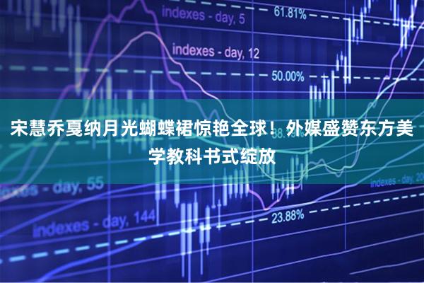 宋慧乔戛纳月光蝴蝶裙惊艳全球！外媒盛赞东方美学教科书式绽放